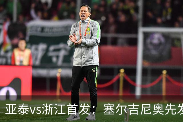 亚泰vs浙江首发：塞尔吉尼奥先发迎百场里程碑