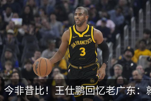今非昔比！王仕鹏回忆老广东：就算熬夜打游戏 第三节发力就能赢
