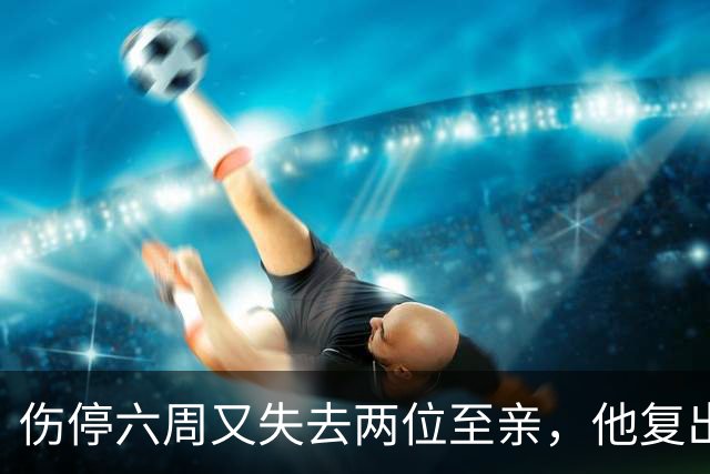 伤停六周又失去两位至亲，他复出首战抄截锁定胜局