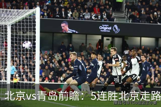 北京vs青岛前瞻：5连胜北京走路带风，刘维伟想爆冷难上加难