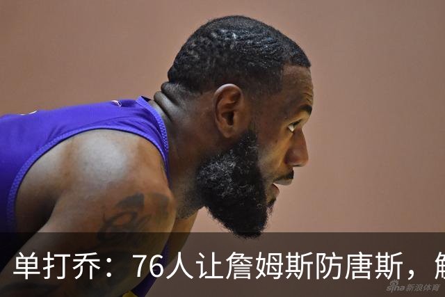 单打乔：76人让詹姆斯防唐斯，解放了恩比德