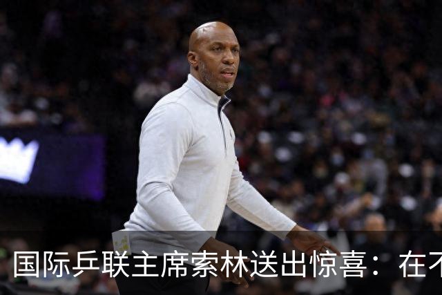国际乒联主席索林送出惊喜：在不久的将来，会带着一项重大活动来上海