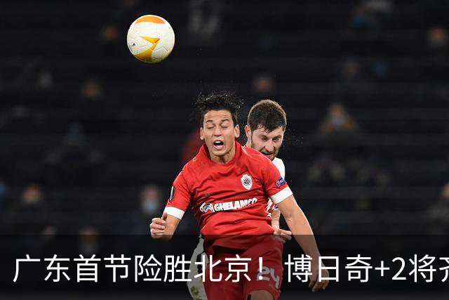 广东首节险胜北京！博日奇+2将齐爆，弗格即插即用，周琦+2外死顶