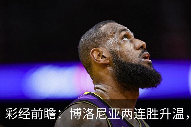 彩经前瞻：博洛尼亚两连胜升温，蒙扎客场5战仅1分