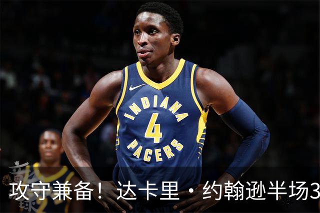 攻守兼备！达卡里·约翰逊半场3中2拿7分8板4断1帽 正负值+12