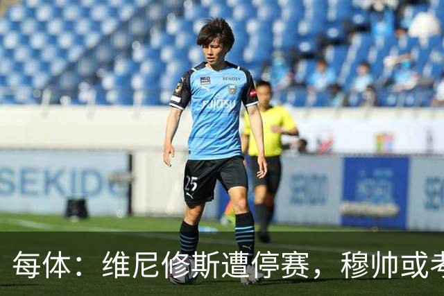 每体：维尼修斯遭停赛，穆帅或考虑弃用