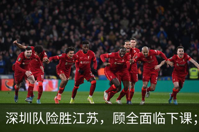 深圳队险胜江苏，顾全面临下课；广东队可能遭遇三连败