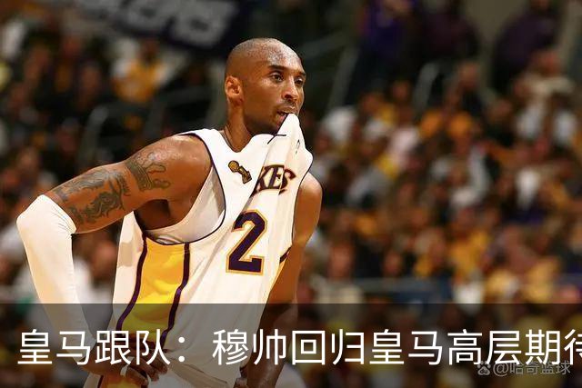 皇马跟队：穆帅回归皇马高层期待已开始降温，但更衣室仍坚定支持