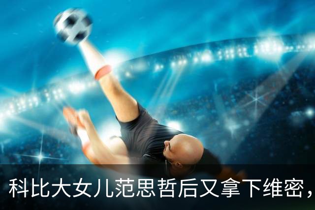 科比大女儿范思哲后又拿下维密，事业学业两头抓，瓦妮莎台下自豪