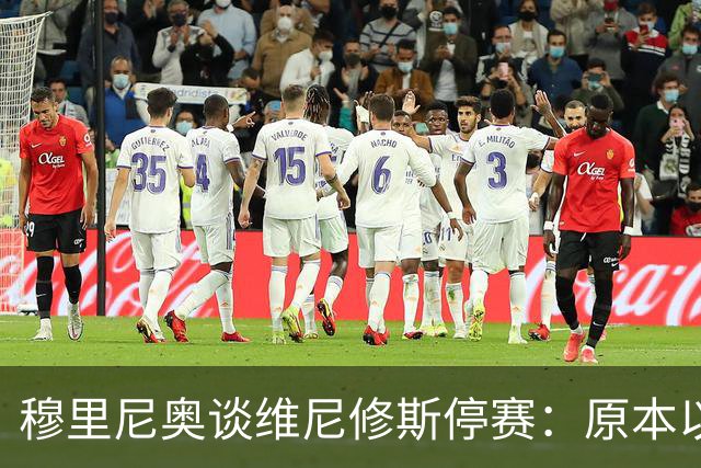 穆里尼奥谈维尼修斯停赛：原本以为罚得更重，欧冠有望继续首发