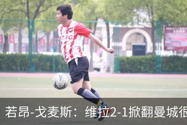 若昂-戈麦斯：维拉2-1掀翻曼城很特别