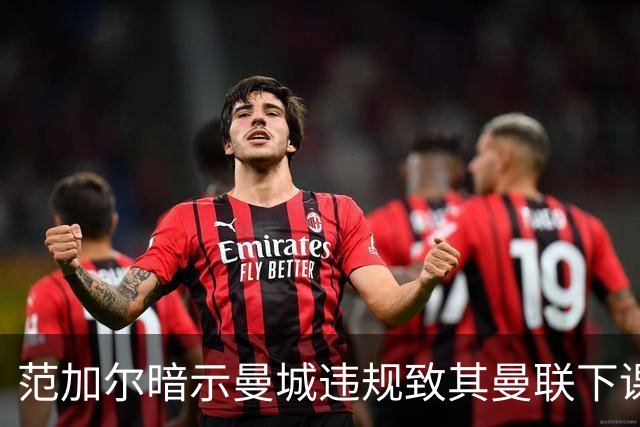 范加尔暗示曼城违规致其曼联下课：错失欧冠是当年被炒主因