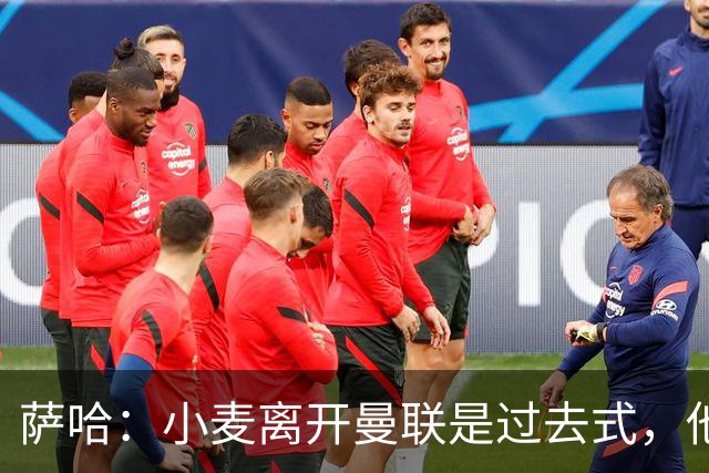 萨哈：小麦离开曼联是过去式，他去皇马和贝林搭档会很有看点