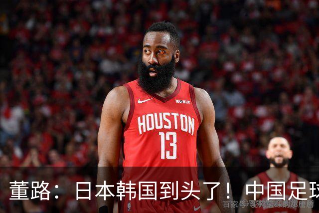 董路：日本韩国到头了！中国足球春天来了 国足未来能进世界杯16强