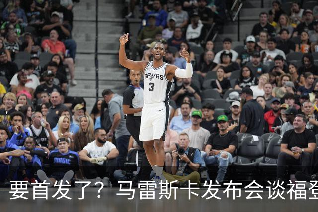 要首发了？马雷斯卡发布会谈福登大半年不进球：这场会进的