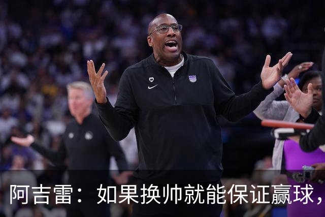 阿吉雷：如果换帅就能保证赢球，我们每周都换