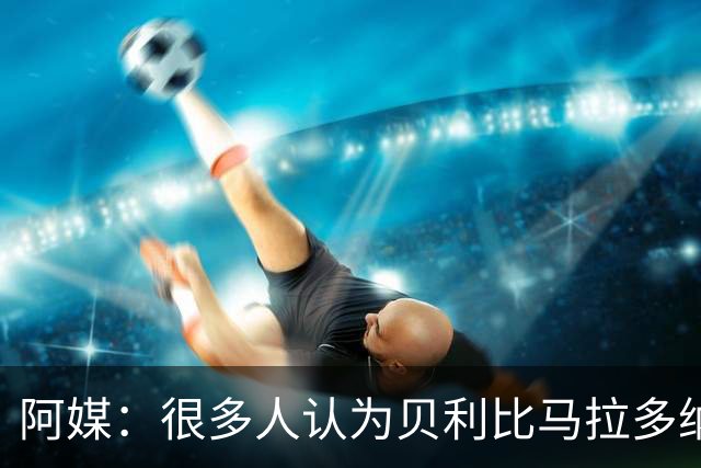 阿媒：很多人认为贝利比马拉多纳和梅西更强