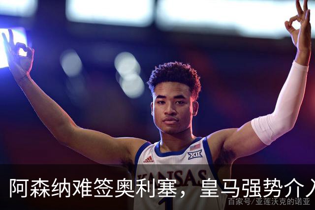 阿森纳难签奥利塞，皇马强势介入成关键阻碍