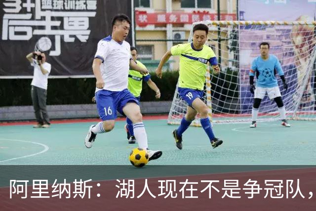 阿里纳斯：湖人现在不是争冠队，除非引进超巨否则只需微调