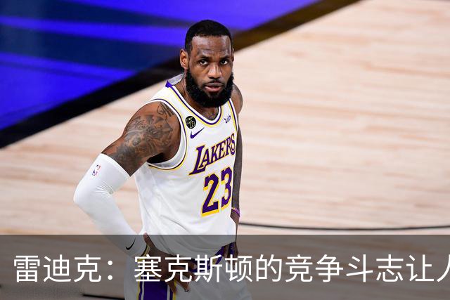 雷迪克：塞克斯顿的竞争斗志让人欣赏，我们有顶级防守潜力