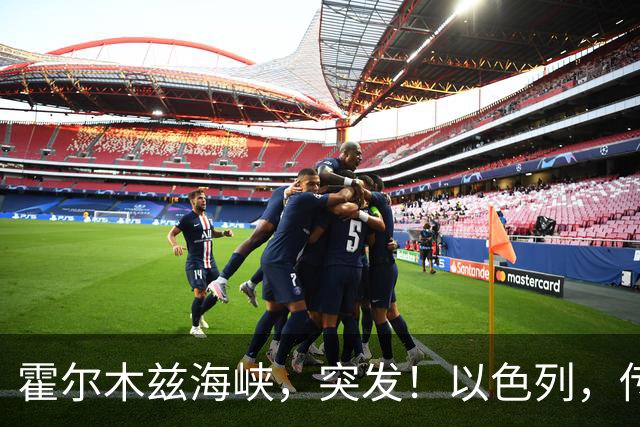 霍尔木兹海峡，突发！以色列，传出大消息