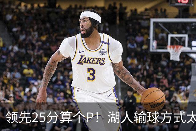 领先25分算个P！湖人输球方式太扎心，雷迪克赛后谈败因疑似甩锅