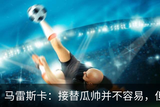 马雷斯卡：接替瓜帅并不容易，但我只想做好自己