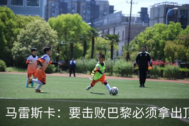 马雷斯卡：要击败巴黎必须拿出顶级表现；很高兴瓜帅回家