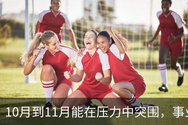 10月到11月能在压力中突围，事业与财运拉高，大赚特赚的三个生肖