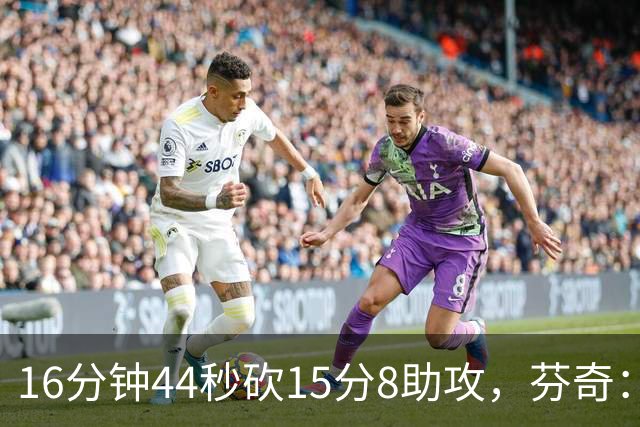 16分钟44秒砍15分8助攻，芬奇：他的传球是顶级