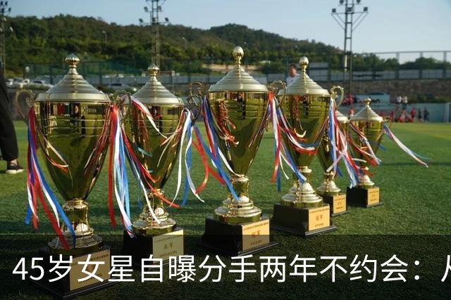 45岁女星自曝分手两年不约会：从没跟不熟的人吃过饭