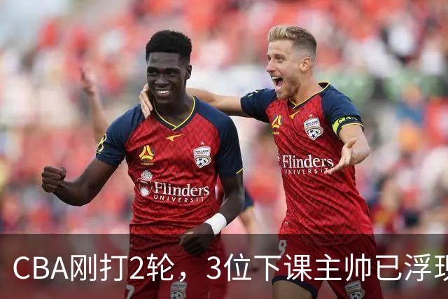 CBA刚打2轮，3位下课主帅已浮现，1本土教练在列