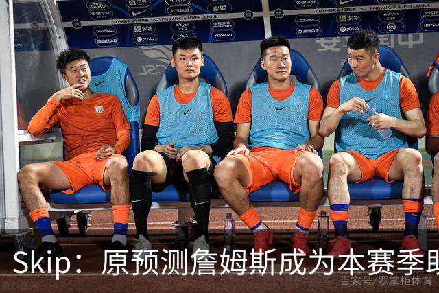Skip：原预测詹姆斯成为本赛季助攻王 前两场仅7次和5次让我意外